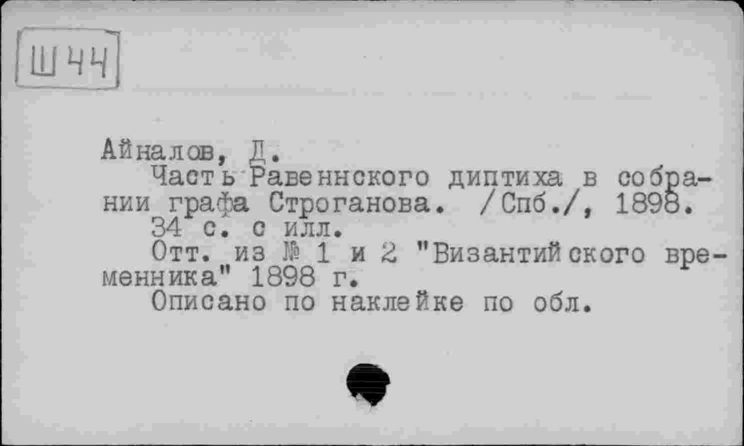 ﻿Айналов, Л.
Часть Равеннского диптиха в собрании графа Строганова. /Спб./, 1898.
34 с. с илл.
Отт. из № 1 и 2 "Византийского вре менника" 1898 г.
Описано по наклейке по обл.